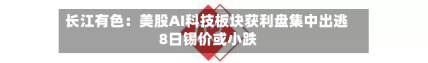 长江有色:美股AI科技板块获利盘集中出逃 8日锡价或小跌-第1张图片
