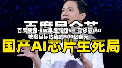 百度集团-SW早盘涨超5% 昆仑芯IPO被曝目标估值约500亿美元-第1张图片