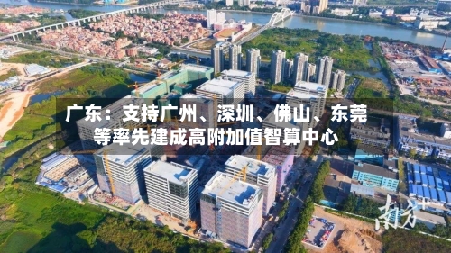 广东：支持广州、深圳、佛山、东莞等率先建成高附加值智算中心