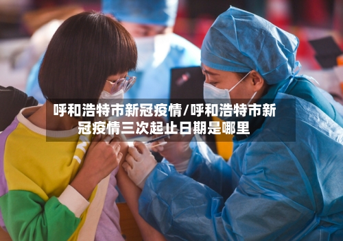 呼和浩特市新冠疫情/呼和浩特市新冠疫情三次起止日期是哪里