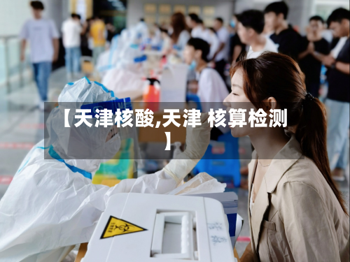 【天津核酸,天津 核算检测】