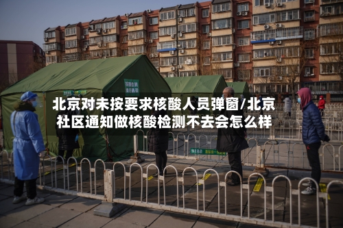 北京对未按要求核酸人员弹窗/北京社区通知做核酸检测不去会怎么样