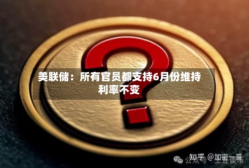 美联储：所有官员都支持6月份维持利率不变-第2张图片