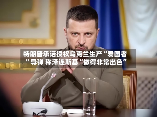 特朗普承诺授权乌克兰生产“爱国者	”导弹 称泽连斯基“做得非常出色”-第3张图片
