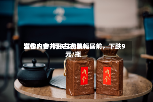 酒价内参7月9日费用发布：古井贡古20跌幅居前，下跌9元/瓶-第3张图片