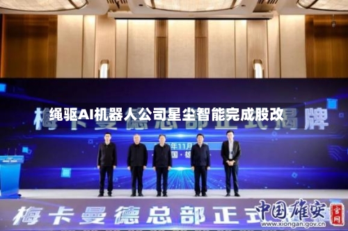 绳驱AI机器人公司星尘智能完成股改