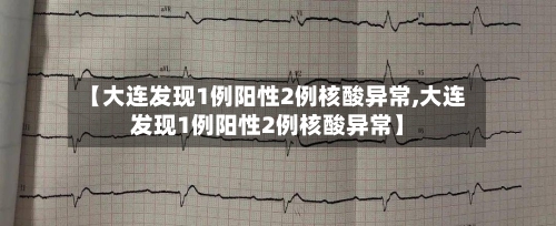 【大连发现1例阳性2例核酸异常,大连发现1例阳性2例核酸异常】