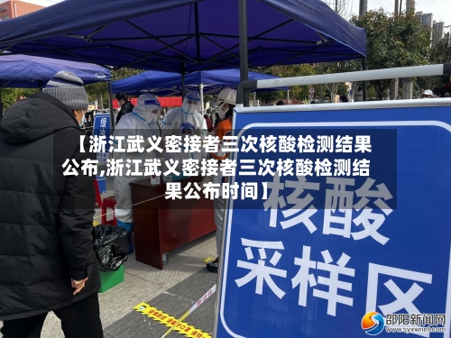 【浙江武义密接者三次核酸检测结果公布,浙江武义密接者三次核酸检测结果公布时间】