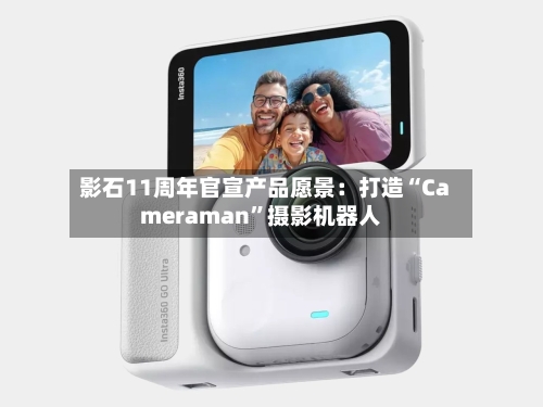 影石11周年官宣产品愿景：打造“Cameraman”摄影机器人