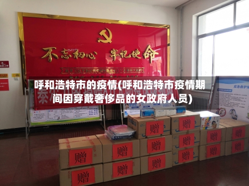 呼和浩特市的疫情(呼和浩特市疫情期间因穿戴奢侈品的女政府人员)