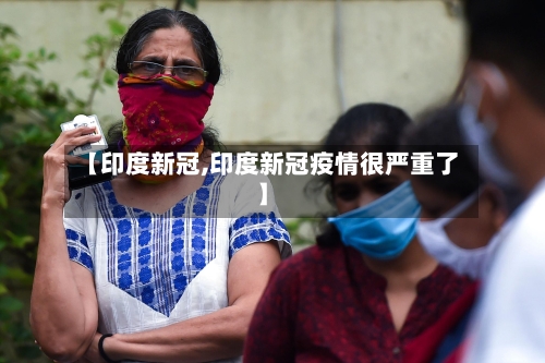 【印度新冠,印度新冠疫情很严重了】-第2张图片