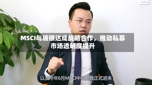 MSCI与瑞银达成战略合作，推动私募市场透明度提升
