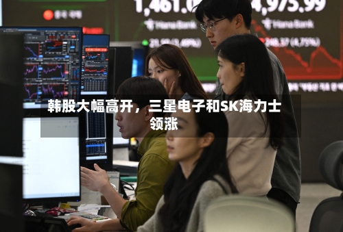 韩股大幅高开，三星电子和SK海力士领涨-第3张图片