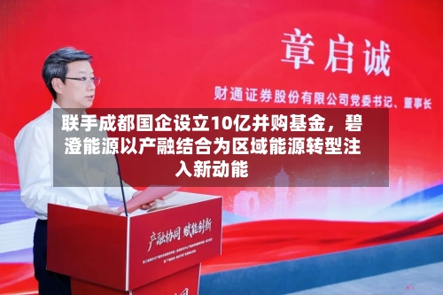 联手成都国企设立10亿并购基金，碧澄能源以产融结合为区域能源转型注入新动能