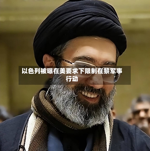 以色列被曝在美要求下限制在黎军事行动-第3张图片