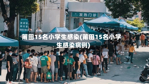 莆田15名小学生感染(莆田15名小学生感染病例)-第2张图片