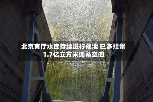 北京官厅水库持续进行预泄 已多预留1.7亿立方米调蓄空间