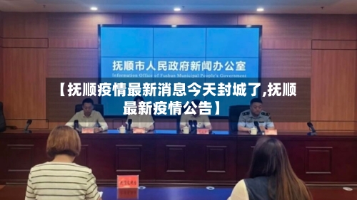 【抚顺疫情最新消息今天封城了,抚顺最新疫情公告】-第2张图片