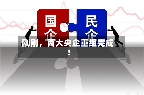 刚刚，两大央企重组完成！