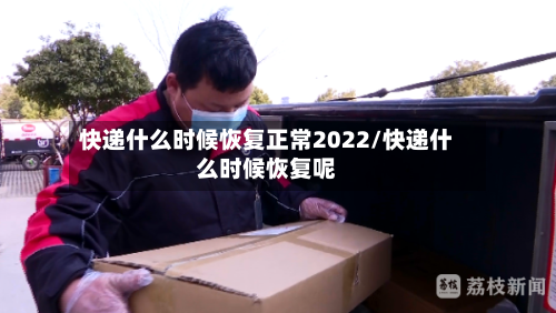 快递什么时候恢复正常2022/快递什么时候恢复呢