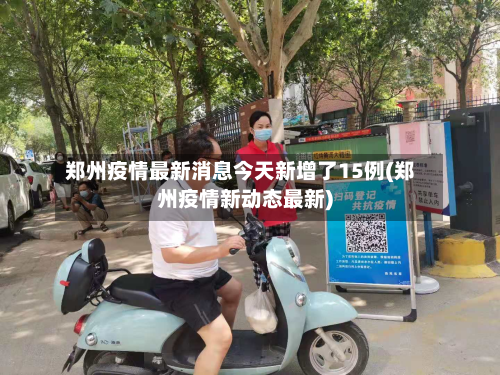 郑州疫情最新消息今天新增了15例(郑州疫情新动态最新)
