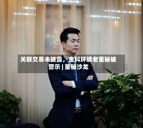 关联交易未披露，金科环境老董秘被警示 | 董秘沙龙-第3张图片