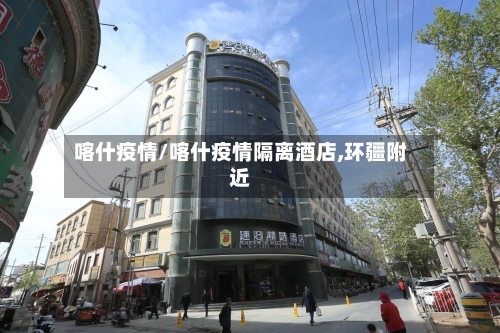 喀什疫情/喀什疫情隔离酒店,环疆附近