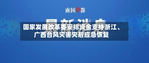 国家发展改革委安排资金支持浙江	、广西台风灾害灾后应急恢复-第3张图片