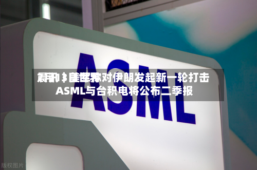 7月13日世界晨讯｜美军称对伊朗发起新一轮打击 ASML与台积电将公布二季报