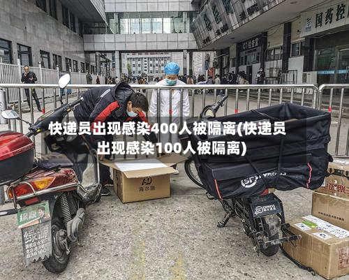 快递员出现感染400人被隔离(快递员出现感染100人被隔离)