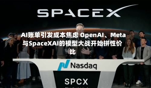 AI账单引发成本焦虑 OpenAI	、Meta与SpaceXAI的模型大战开始拼性价比-第2张图片