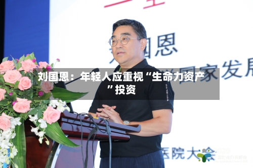 刘国恩：年轻人应重视“生命力资产”投资