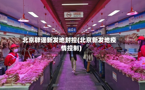 北京辟谣新发地封控(北京新发地疫情控制)