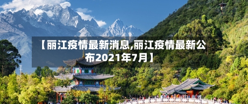 【丽江疫情最新消息,丽江疫情最新公布2021年7月】-第2张图片