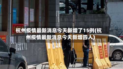 杭州疫情最新消息今天新增了15例(杭州疫情最新消息今天新增四人)-第2张图片
