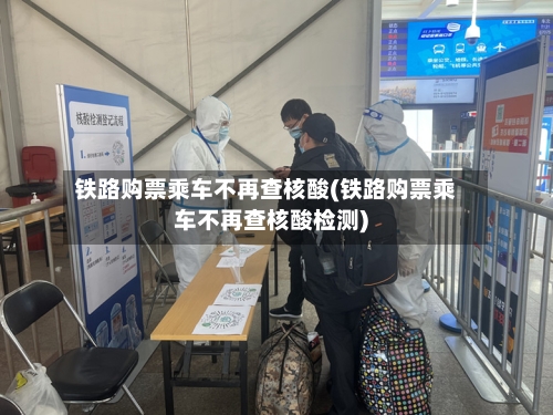 铁路购票乘车不再查核酸(铁路购票乘车不再查核酸检测)