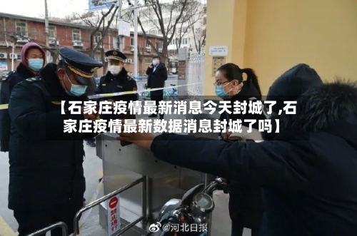 【石家庄疫情最新消息今天封城了,石家庄疫情最新数据消息封城了吗】-第2张图片