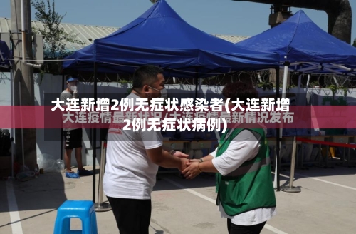 大连新增2例无症状感染者(大连新增2例无症状病例)