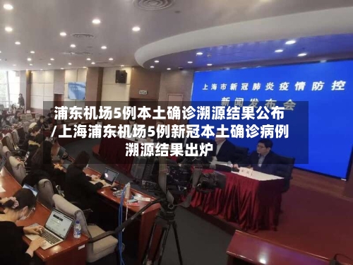 浦东机场5例本土确诊溯源结果公布/上海浦东机场5例新冠本土确诊病例溯源结果出炉-第3张图片