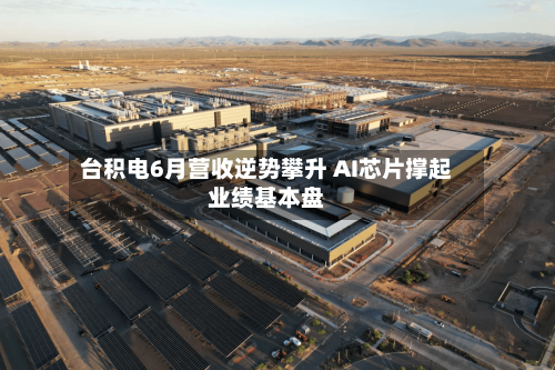 台积电6月营收逆势攀升 AI芯片撑起业绩基本盘-第3张图片