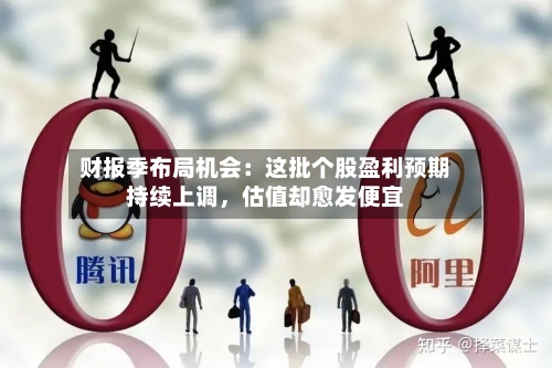财报季布局机会：这批个股盈利预期持续上调，估值却愈发便宜