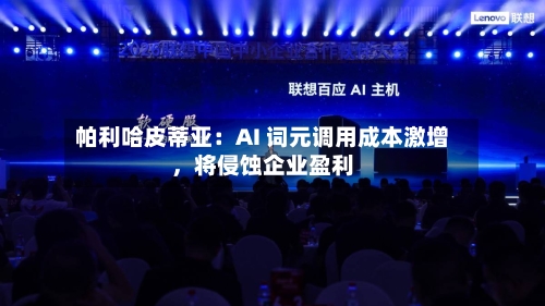 帕利哈皮蒂亚：AI 词元调用成本激增，将侵蚀企业盈利-第2张图片