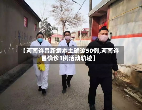 【河南许昌新增本土确诊50例,河南许昌确诊1例活动轨迹】
