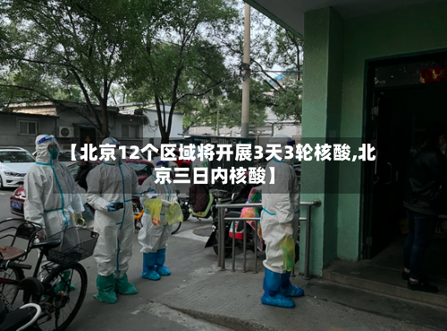 【北京12个区域将开展3天3轮核酸,北京三日内核酸】
