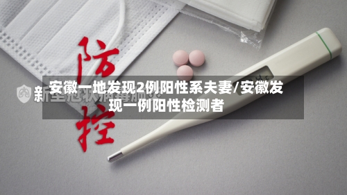 安徽一地发现2例阳性系夫妻/安徽发现一例阳性检测者-第3张图片