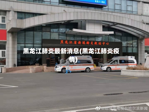 黑龙江肺炎最新消息(黑龙江肺炎疫情)