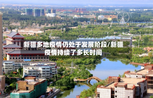 新疆多地疫情仍处于发展阶段/新疆疫情持续了多长时间-第3张图片