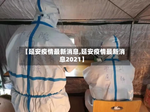 【延安疫情最新消息,延安疫情最新消息2021】