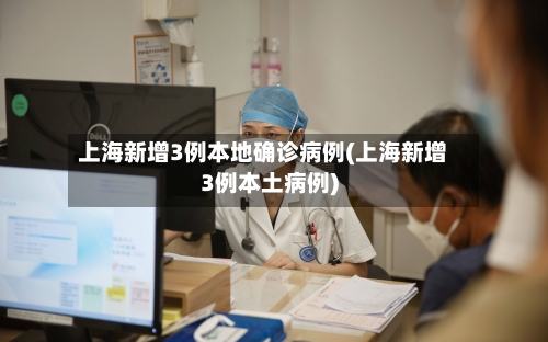 上海新增3例本地确诊病例(上海新增3例本土病例)-第2张图片