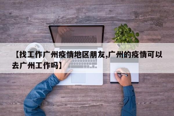 【找工作广州疫情地区朋友,广州的疫情可以去广州工作吗】